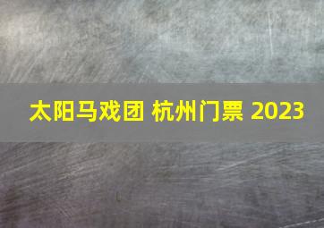 太阳马戏团 杭州门票 2023